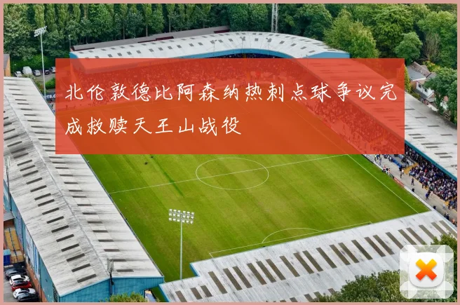北伦敦德比阿森纳热刺点球争议完成救赎天王山战役