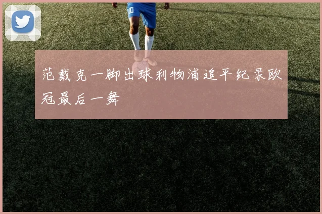 范戴克一脚出球利物浦追平纪录欧冠最后一舞