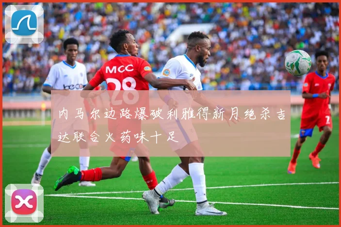 内马尔边路爆破利雅得新月绝杀吉达联合火药味十足