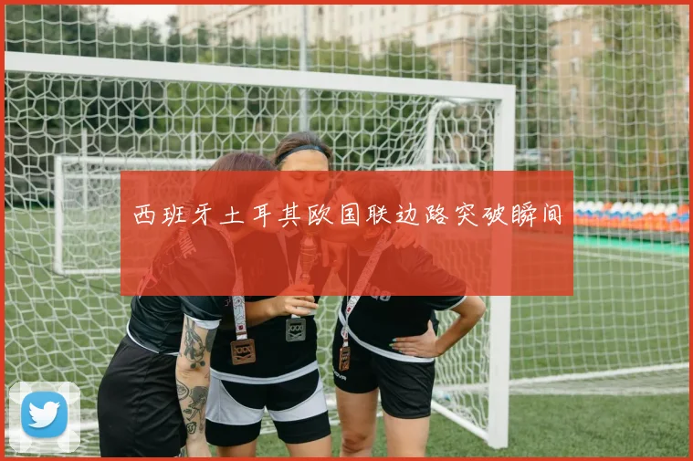 西班牙土耳其欧国联边路突破瞬间