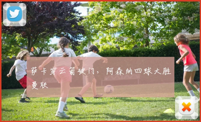 萨卡穿云箭破门，阿森纳四球大胜曼联