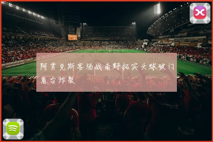阿贾克斯客场战南野拓实头球破门看台炸裂
