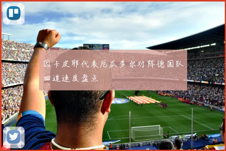 因卡皮耶代表厄瓜多尔对阵德国队回追速度盘点