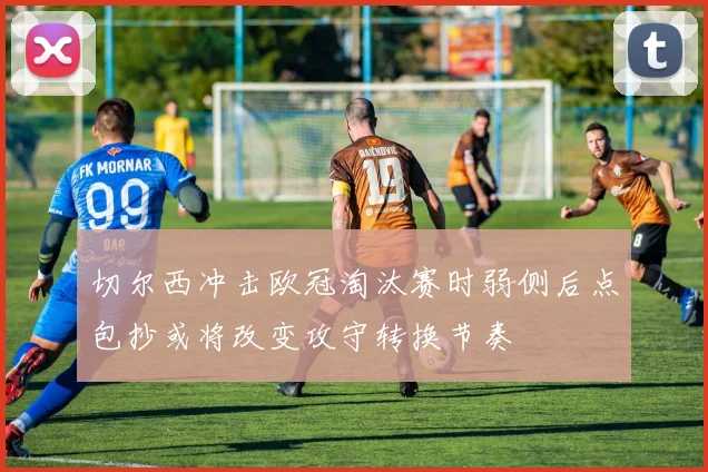 切尔西冲击欧冠淘汰赛时弱侧后点包抄或将改变攻守转换节奏