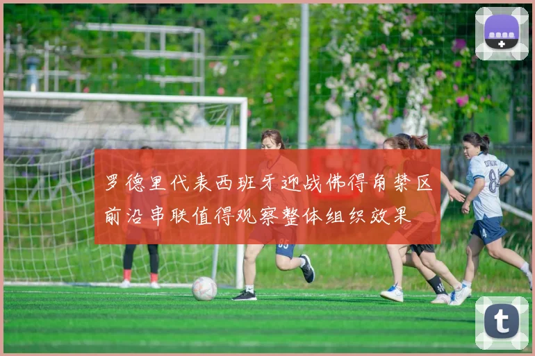 罗德里代表西班牙迎战佛得角禁区前沿串联值得观察整体组织效果
