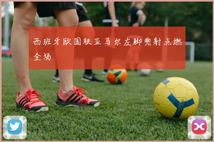 西班牙欧国联亚马尔左脚兜射点燃全场