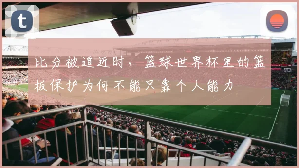 比分被追近时，篮球世界杯里的篮板保护为何不能只靠个人能力
