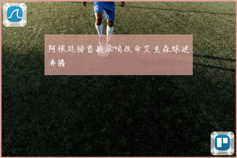 阿根廷榜首战压哨改命艾克森球迷沸腾