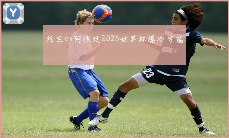 约旦vs阿根廷2026世界杯爆冷可能