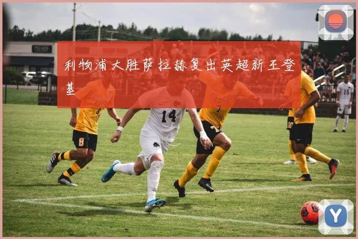 利物浦大胜萨拉赫复出英超新王登基