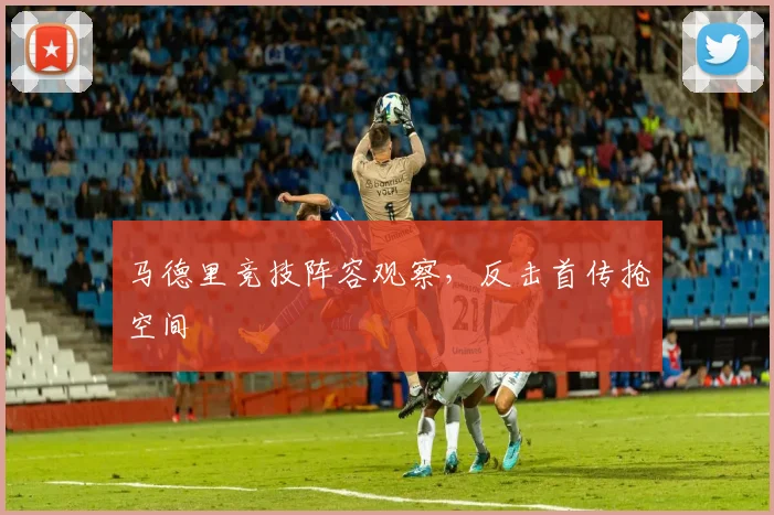 马德里竞技阵容观察，反击首传抢空间
