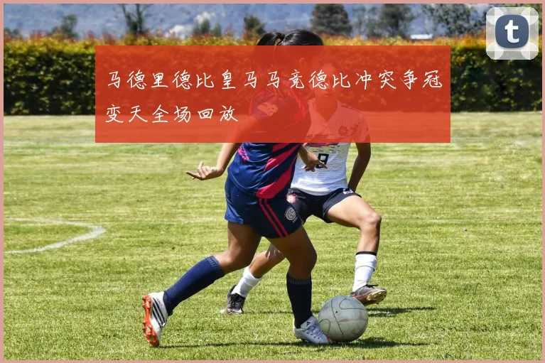 马德里德比皇马马竞德比冲突争冠变天全场回放