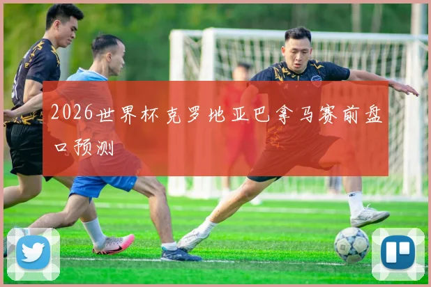 2026世界杯克罗地亚巴拿马赛前盘口预测