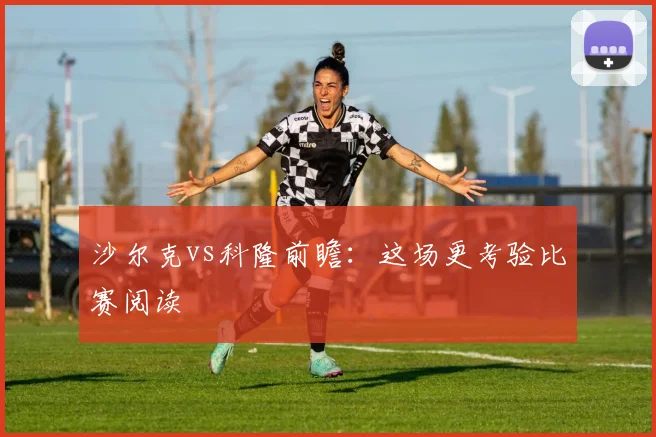 沙尔克vs科隆前瞻：这场更考验比赛阅读