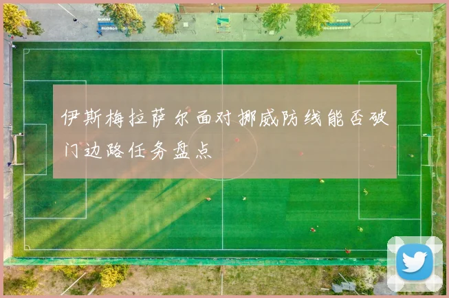 伊斯梅拉萨尔面对挪威防线能否破门边路任务盘点