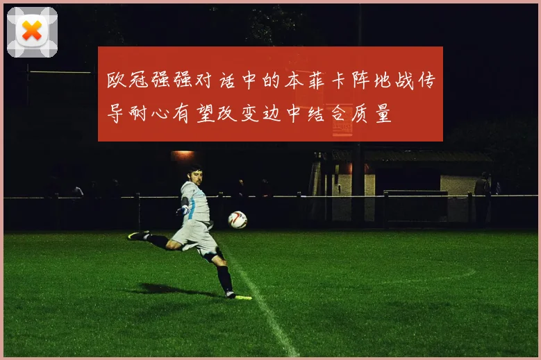 欧冠强强对话中的本菲卡阵地战传导耐心有望改变边中结合质量