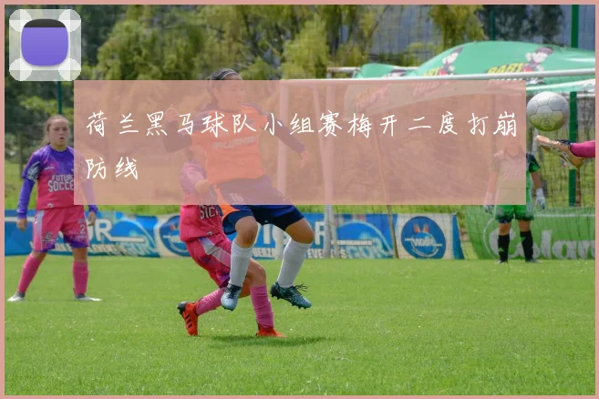 荷兰黑马球队小组赛梅开二度打崩防线