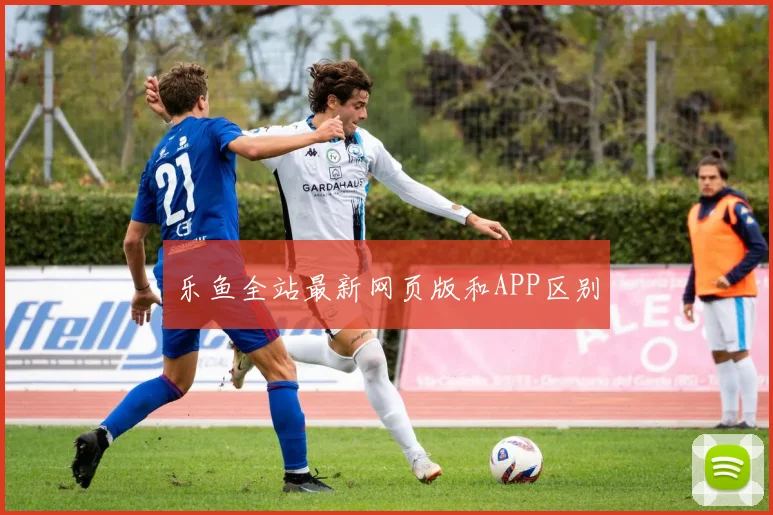 乐鱼全站最新网页版和APP区别
