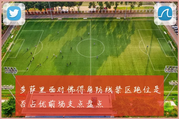 多萨里面对佛得角防线禁区跑位是否占优前场支点盘点
