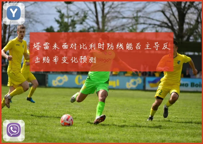 塔雷米面对比利时防线能否主导反击赔率变化预测