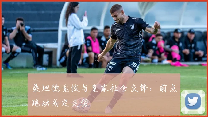 桑坦德竞技与皇家社会交锋，前点跑动或定走势