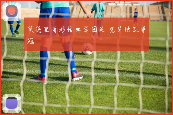 莫德里奇妙传绝杀国足 克罗地亚争冠