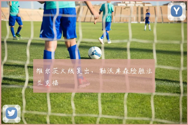维尔茨火线复出，勒沃库森险胜法兰克福