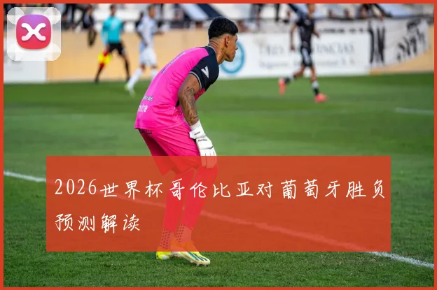 2026世界杯哥伦比亚对葡萄牙胜负预测解读