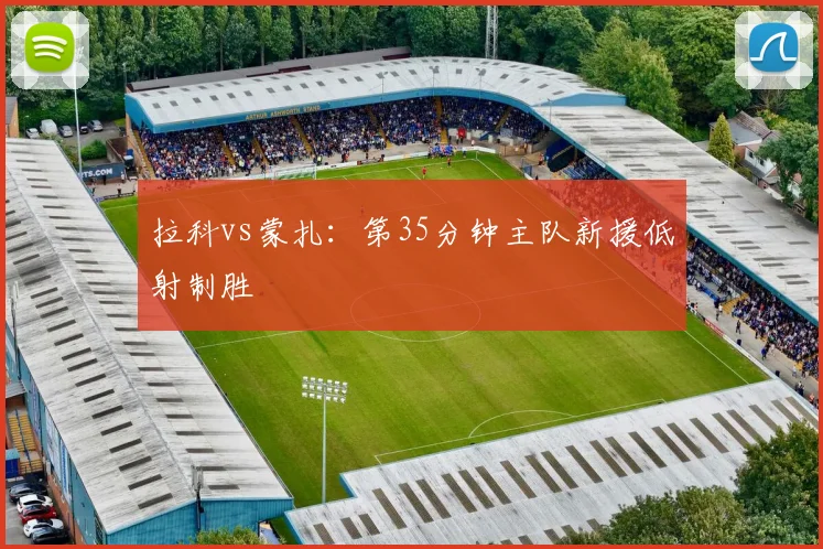 拉科vs蒙扎：第35分钟主队新援低射制胜