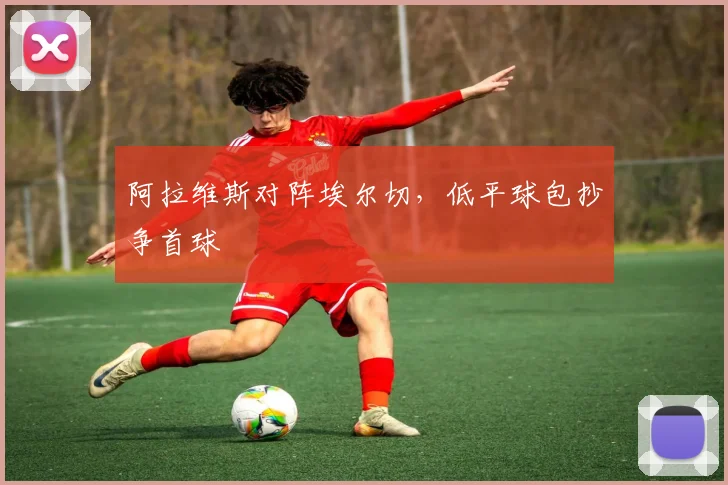 阿拉维斯对阵埃尔切，低平球包抄争首球
