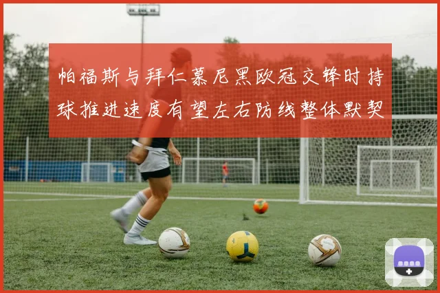 帕福斯与拜仁慕尼黑欧冠交锋时持球推进速度有望左右防线整体默契