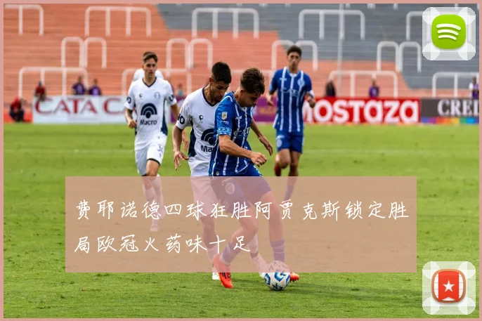 费耶诺德四球狂胜阿贾克斯锁定胜局欧冠火药味十足