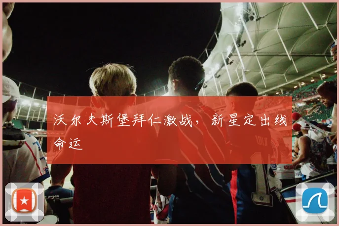 沃尔夫斯堡拜仁激战，新星定出线命运