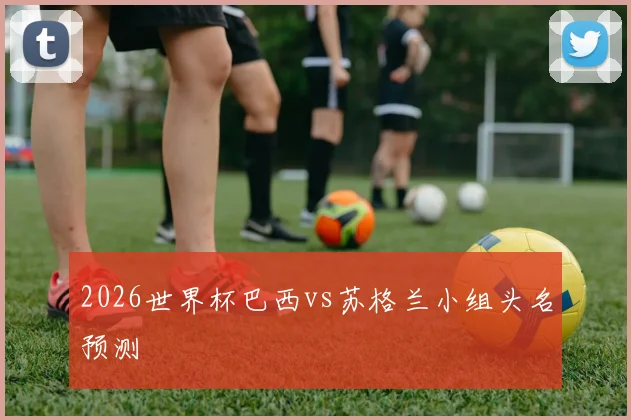 2026世界杯巴西vs苏格兰小组头名预测