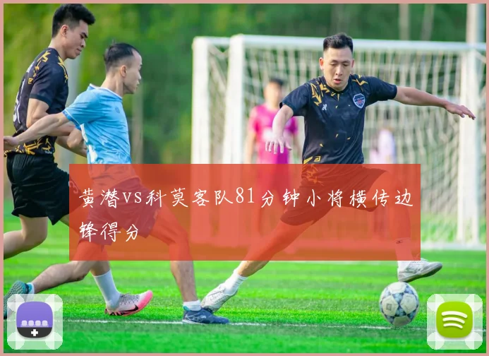 黄潜vs科莫客队81分钟小将横传边锋得分