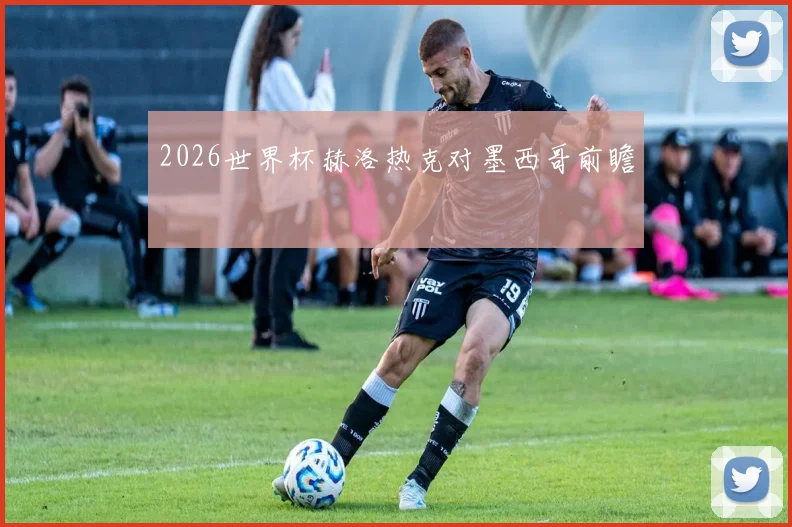 2026世界杯赫洛热克对墨西哥前瞻