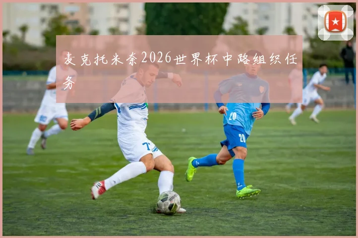 麦克托米奈2026世界杯中路组织任务