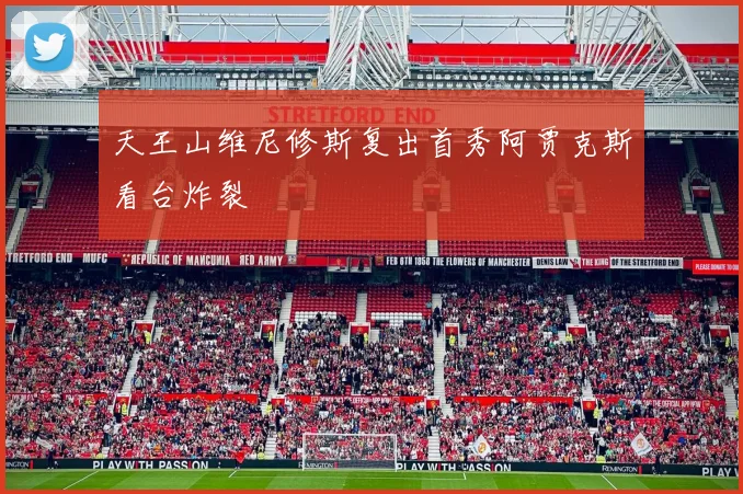 天王山维尼修斯复出首秀阿贾克斯看台炸裂