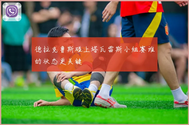 德拉克鲁斯碰上塔瓦雷斯小组赛谁的状态更关键