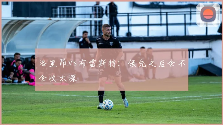 洛里昂vs布雷斯特：领先之后会不会收太深