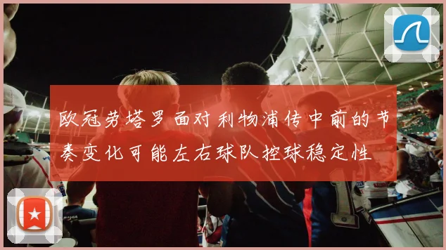 欧冠劳塔罗面对利物浦传中前的节奏变化可能左右球队控球稳定性