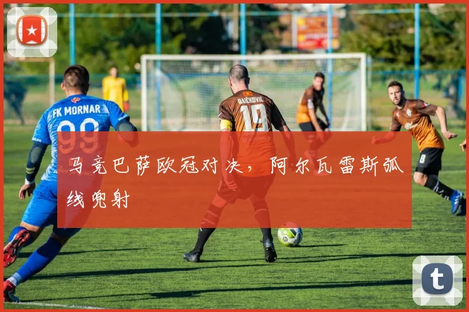 马竞巴萨欧冠对决，阿尔瓦雷斯弧线兜射