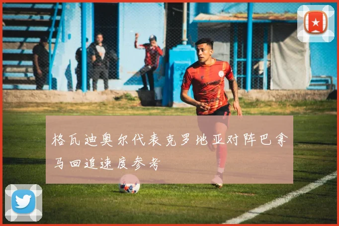 格瓦迪奥尔代表克罗地亚对阵巴拿马回追速度参考