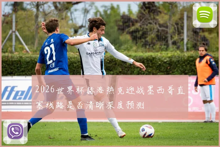 2026世界杯赫洛热克迎战墨西哥直塞线路是否清晰深度预测