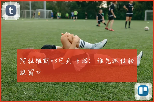 阿拉维斯vs巴列卡诺：谁先抓住转换窗口