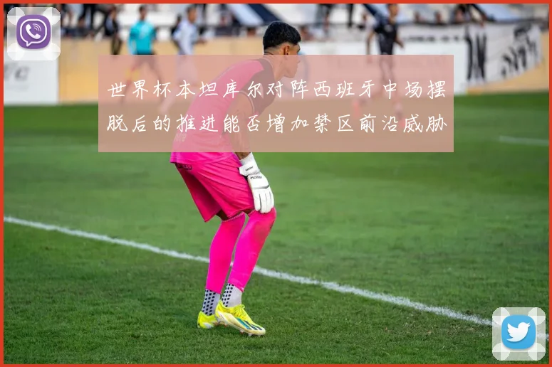 世界杯本坦库尔对阵西班牙中场摆脱后的推进能否增加禁区前沿威胁