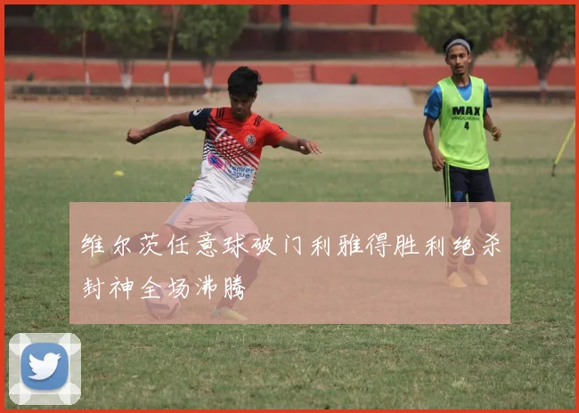 维尔茨任意球破门利雅得胜利绝杀封神全场沸腾