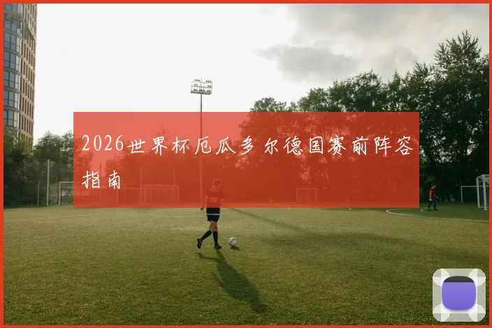 2026世界杯厄瓜多尔德国赛前阵容指南