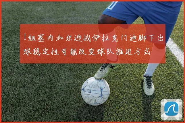I组塞内加尔迎战伊拉克门迪脚下出球稳定性可能改变球队推进方式