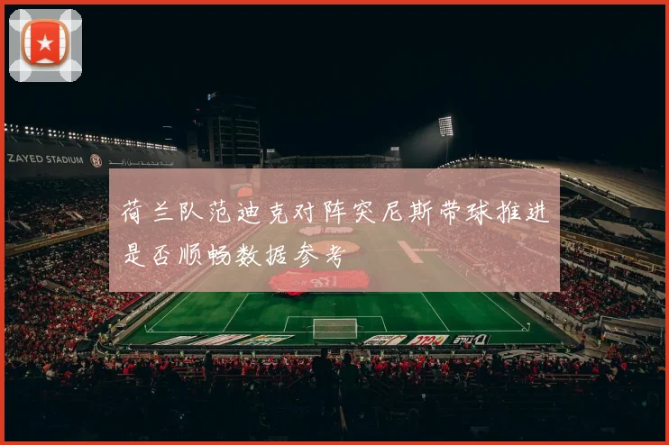 荷兰队范迪克对阵突尼斯带球推进是否顺畅数据参考